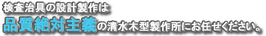 検査治具の設計製作とGFRPの積層工法による治具製作は品質絶対主義の清水木型製作所にお任せください