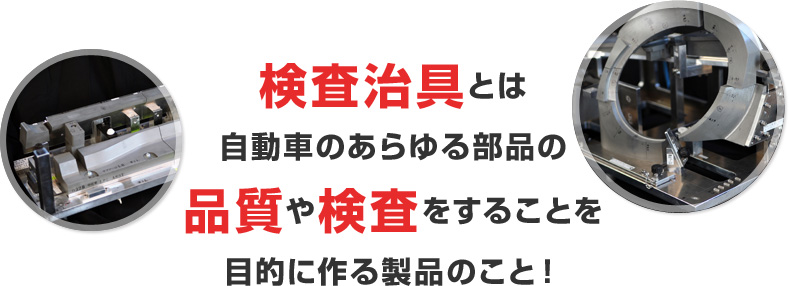 検査冶具とは、自動車のあらゆる部品の品質や、検査をすることを目的に作る製品のこと