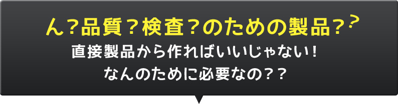 ん？品質？検査？のための製品？？直接造ればいいじゃない！